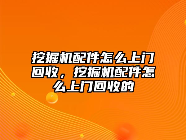 挖掘機(jī)配件怎么上門回收，挖掘機(jī)配件怎么上門回收的