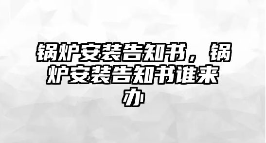 鍋爐安裝告知書，鍋爐安裝告知書誰來辦