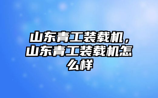 山東青工裝載機，山東青工裝載機怎么樣