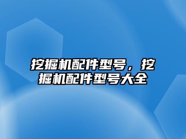 挖掘機配件型號，挖掘機配件型號大全