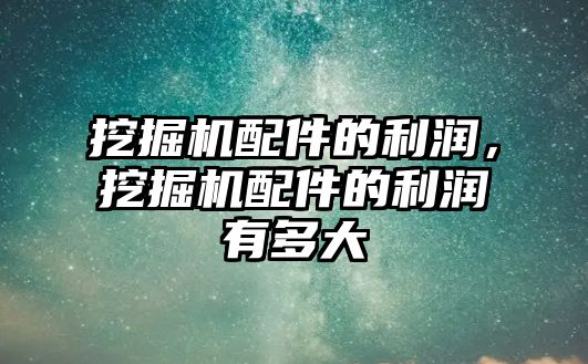 挖掘機配件的利潤，挖掘機配件的利潤有多大