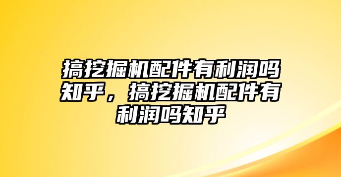 搞挖掘機(jī)配件有利潤嗎知乎，搞挖掘機(jī)配件有利潤嗎知乎