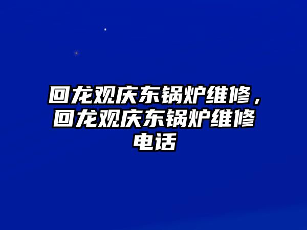 回龍觀慶東鍋爐維修，回龍觀慶東鍋爐維修電話