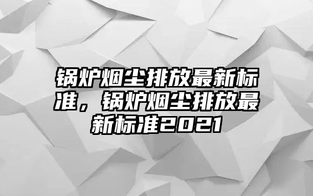 鍋爐煙塵排放最新標準，鍋爐煙塵排放最新標準2021