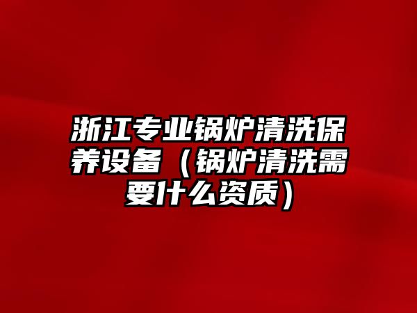 浙江專業(yè)鍋爐清洗保養(yǎng)設備（鍋爐清洗需要什么資質）