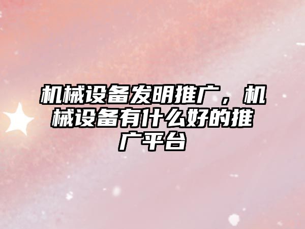 機械設備發明推廣，機械設備有什么好的推廣平臺