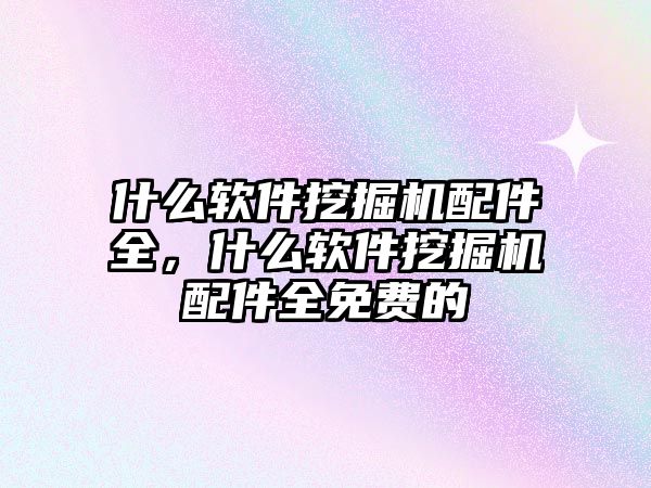 什么軟件挖掘機配件全，什么軟件挖掘機配件全免費的