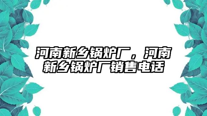 河南新鄉鍋爐廠，河南新鄉鍋爐廠銷售電話