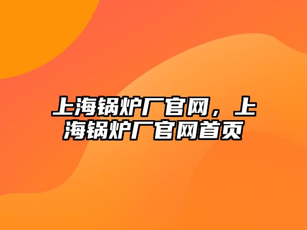 上海鍋爐廠官網，上海鍋爐廠官網首頁