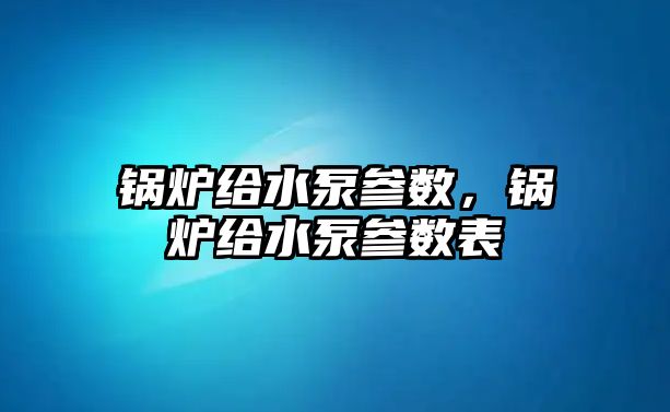 鍋爐給水泵參數，鍋爐給水泵參數表