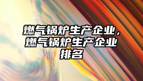 燃氣鍋爐生產企業，燃氣鍋爐生產企業排名