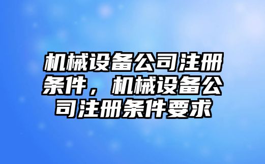 機(jī)械設(shè)備公司注冊(cè)條件，機(jī)械設(shè)備公司注冊(cè)條件要求