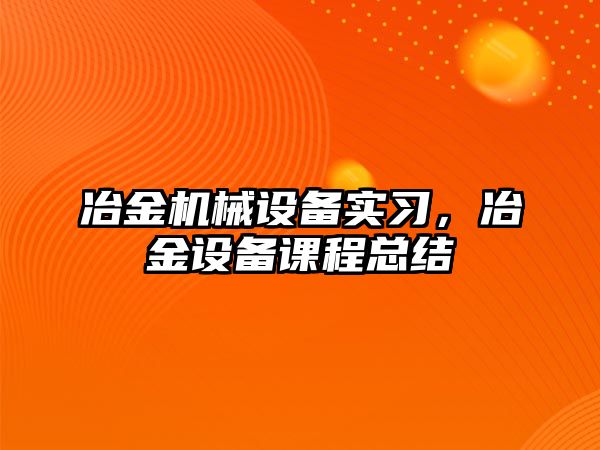 冶金機械設備實習，冶金設備課程總結