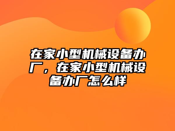 在家小型機械設備辦廠，在家小型機械設備辦廠怎么樣