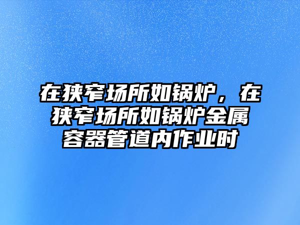 在狹窄場所如鍋爐，在狹窄場所如鍋爐金屬容器管道內作業(yè)時