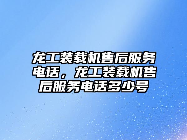 龍工裝載機售后服務電話，龍工裝載機售后服務電話多少號