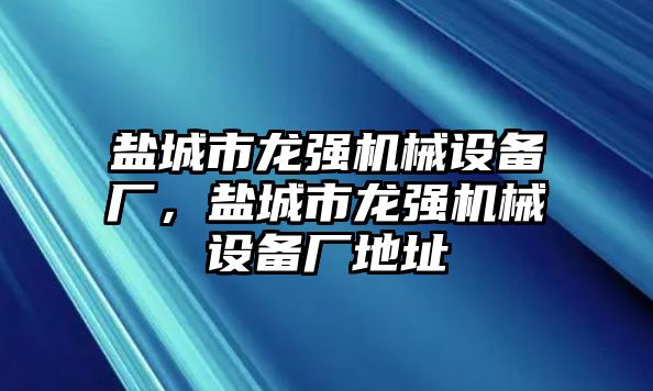 鹽城市龍強機械設備廠，鹽城市龍強機械設備廠地址