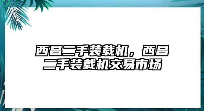 西昌二手裝載機，西昌二手裝載機交易市場