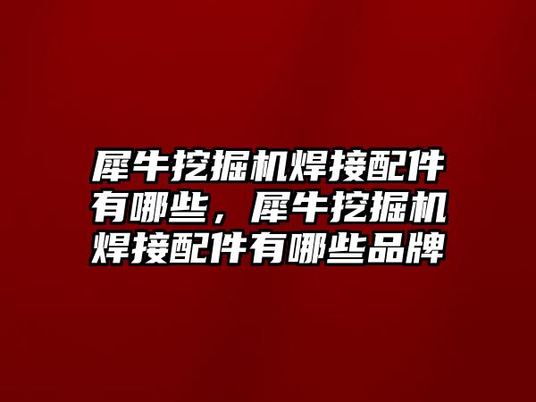 犀牛挖掘機(jī)焊接配件有哪些，犀牛挖掘機(jī)焊接配件有哪些品牌