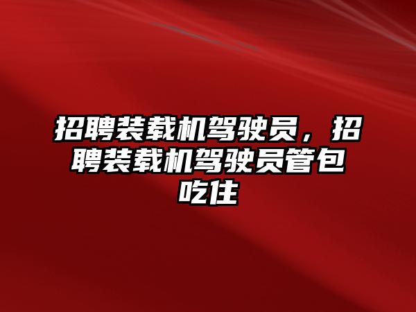 招聘裝載機駕駛員，招聘裝載機駕駛員管包吃住