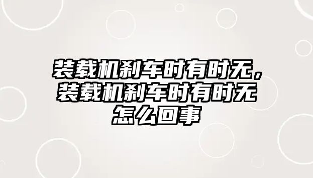 裝載機剎車時有時無，裝載機剎車時有時無怎么回事