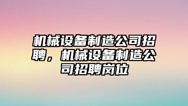 機(jī)械設(shè)備制造公司招聘，機(jī)械設(shè)備制造公司招聘崗位