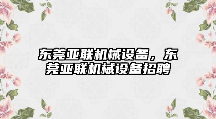 東莞亞聯(lián)機械設(shè)備，東莞亞聯(lián)機械設(shè)備招聘