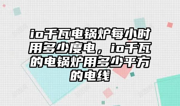 io千瓦電鍋爐每小時用多少度電，io千瓦的電鍋爐用多少平方的電線