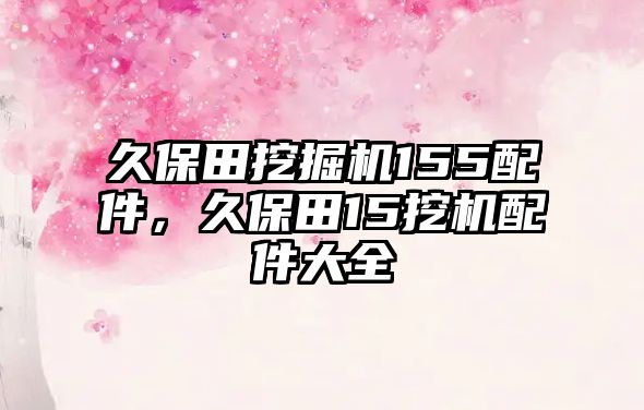 久保田挖掘機155配件，久保田15挖機配件大全