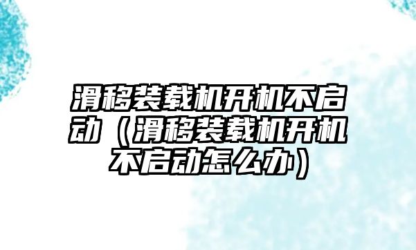 滑移裝載機開機不啟動（滑移裝載機開機不啟動怎么辦）