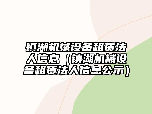 鎮湖機械設備租賃法人信息（鎮湖機械設備租賃法人信息公示）