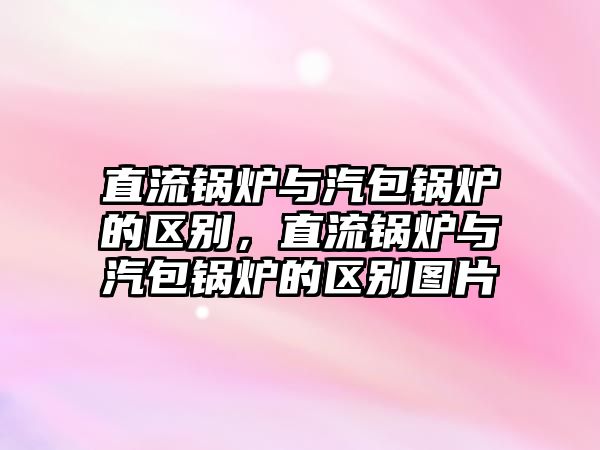 直流鍋爐與汽包鍋爐的區別，直流鍋爐與汽包鍋爐的區別圖片