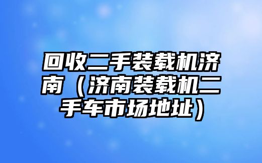 回收二手裝載機濟南（濟南裝載機二手車市場地址）