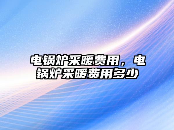 電鍋爐采暖費用，電鍋爐采暖費用多少