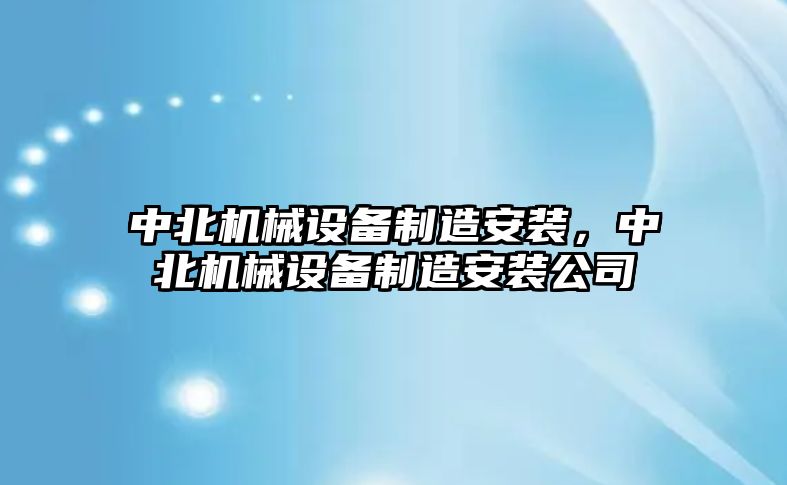 中北機(jī)械設(shè)備制造安裝，中北機(jī)械設(shè)備制造安裝公司