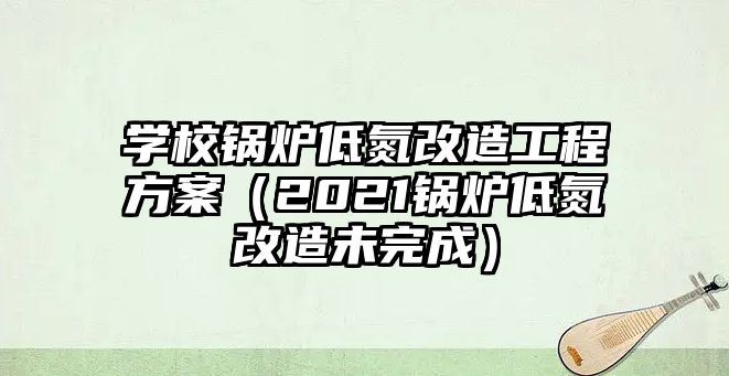 學校鍋爐低氮改造工程方案（2021鍋爐低氮改造未完成）