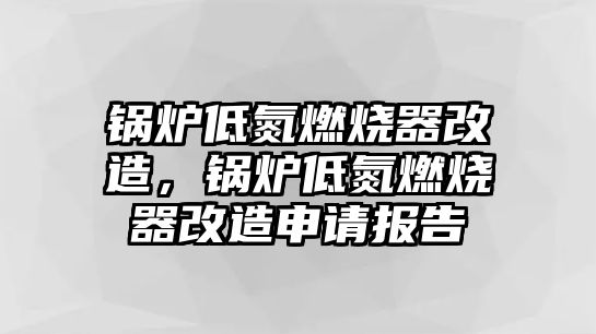 鍋爐低氮燃燒器改造，鍋爐低氮燃燒器改造申請報告