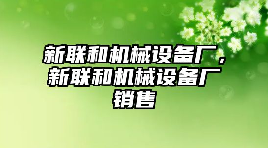 新聯和機械設備廠，新聯和機械設備廠銷售