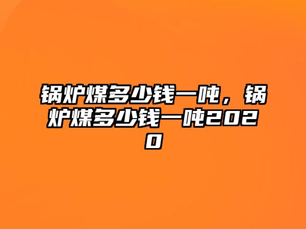 鍋爐煤多少錢一噸，鍋爐煤多少錢一噸2020