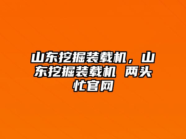 山東挖掘裝載機，山東挖掘裝載機 兩頭忙官網