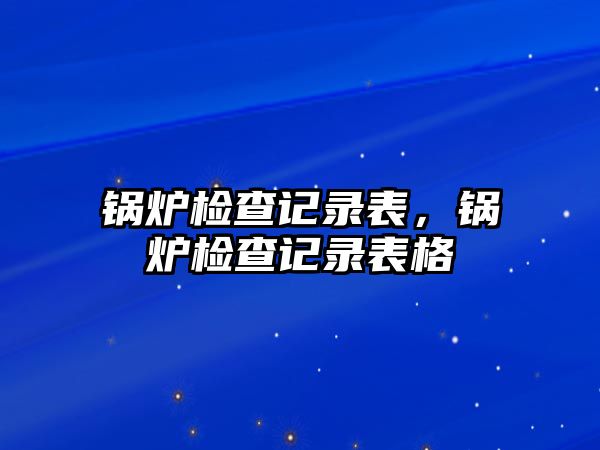 鍋爐檢查記錄表，鍋爐檢查記錄表格