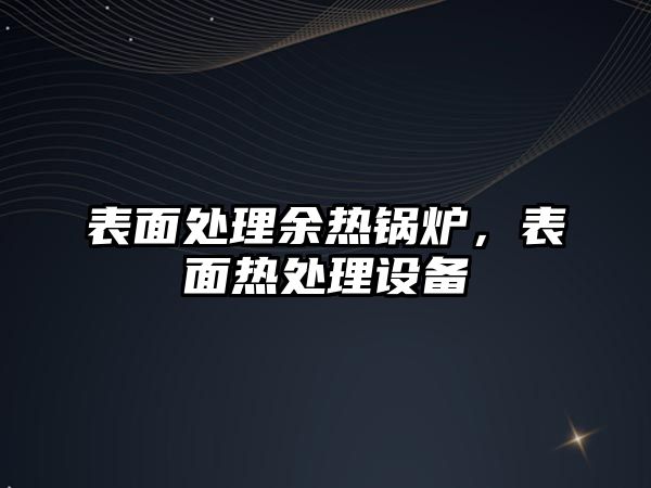 表面處理余熱鍋爐，表面熱處理設備