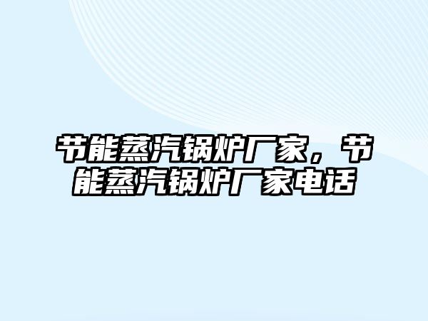 節(jié)能蒸汽鍋爐廠家，節(jié)能蒸汽鍋爐廠家電話