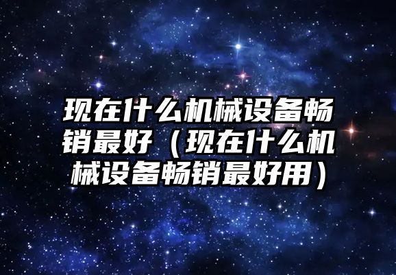 現在什么機械設備暢銷最好（現在什么機械設備暢銷最好用）