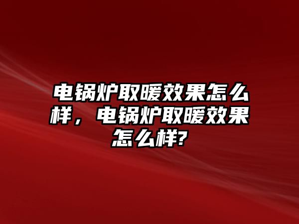 電鍋爐取暖效果怎么樣，電鍋爐取暖效果怎么樣?