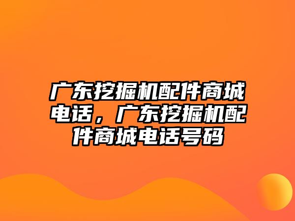 廣東挖掘機(jī)配件商城電話，廣東挖掘機(jī)配件商城電話號碼