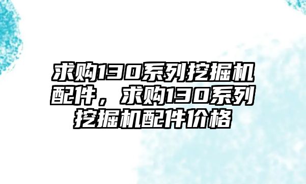 求購130系列挖掘機配件，求購130系列挖掘機配件價格