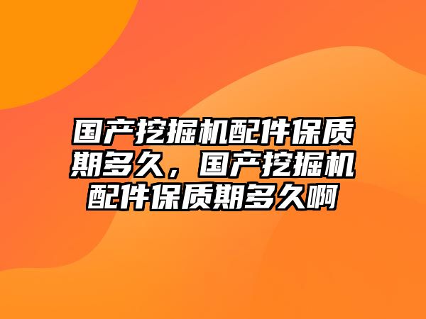 國產(chǎn)挖掘機配件保質期多久，國產(chǎn)挖掘機配件保質期多久啊