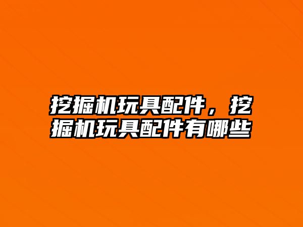 挖掘機玩具配件，挖掘機玩具配件有哪些