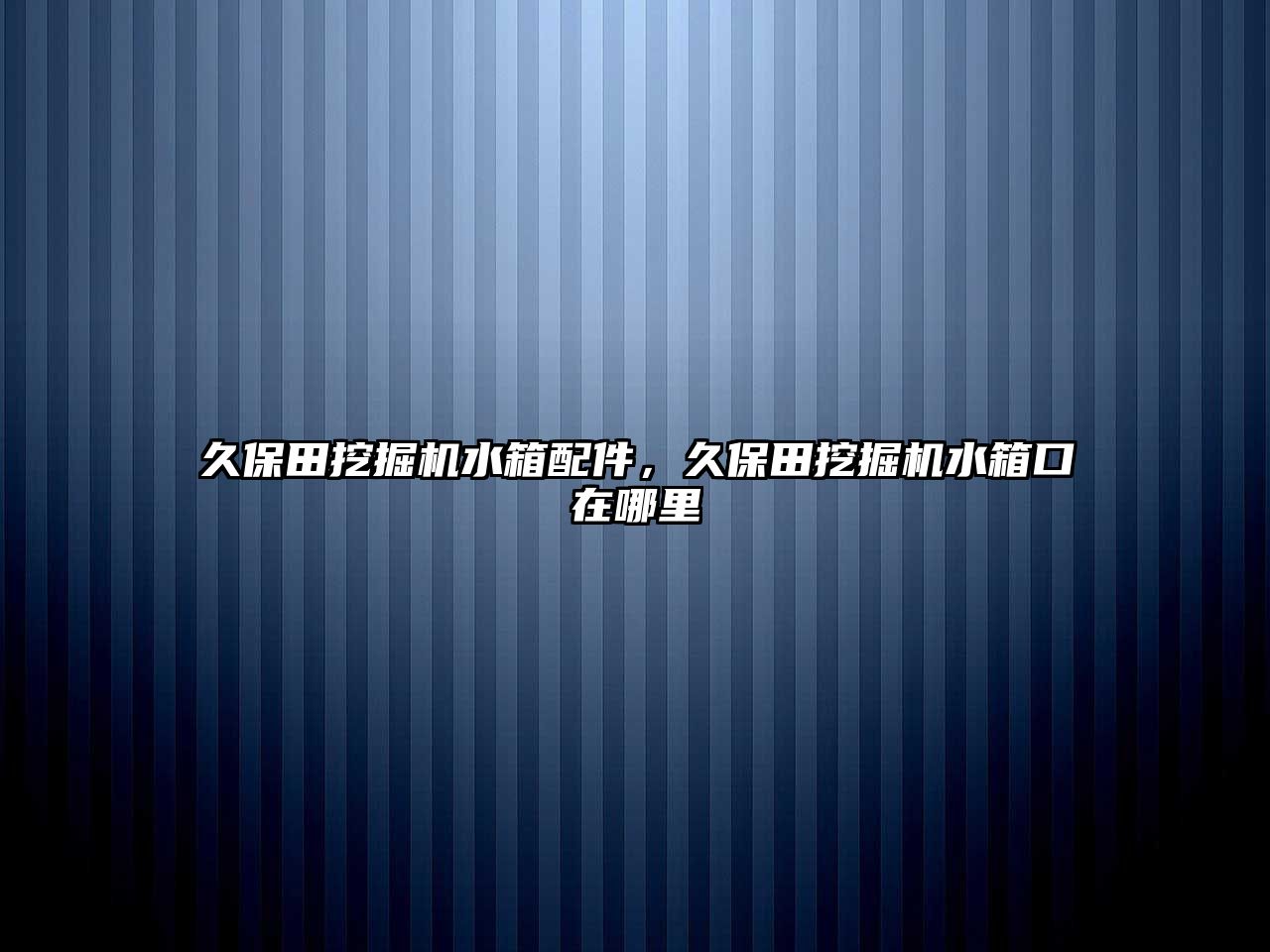 久保田挖掘機水箱配件，久保田挖掘機水箱口在哪里